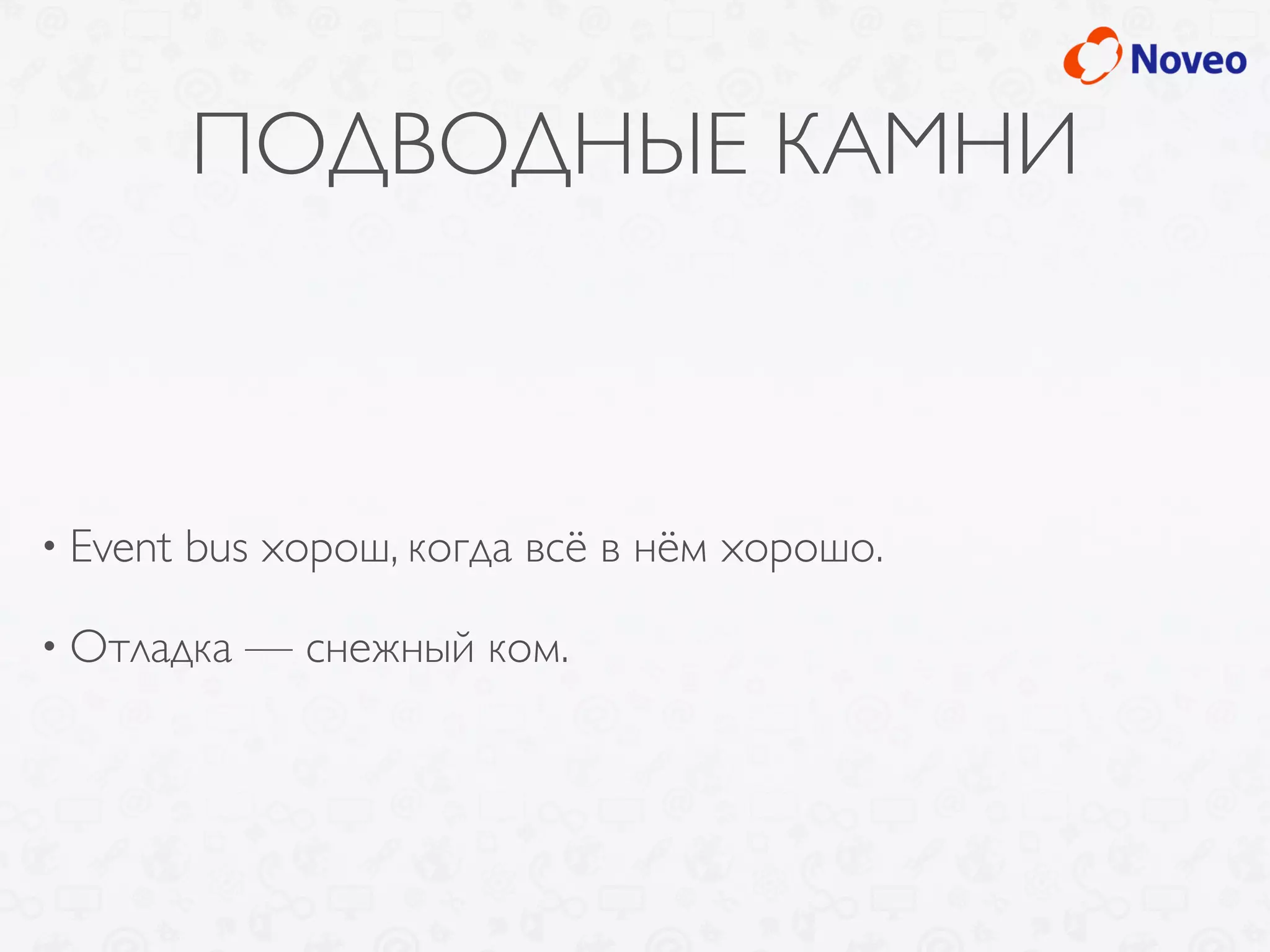 ПОДВОДНЫЕ КАМНИ
• Event bus хорош, когда всё в нём хорошо.
• Отладка — снежный ком.
 