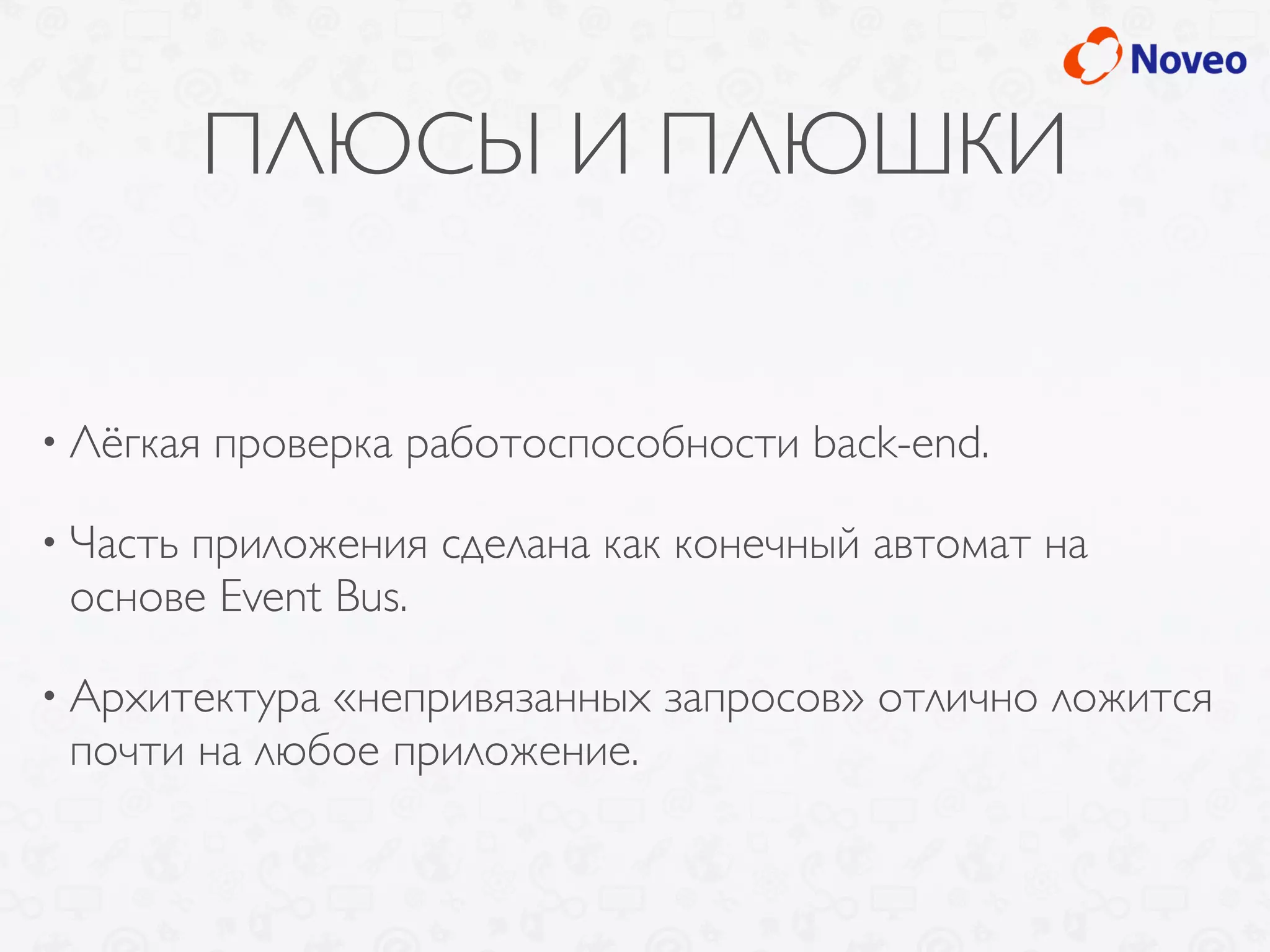 ПЛЮСЫ И ПЛЮШКИ
• Лёгкая проверка работоспособности back-end.
• Часть приложения сделана как конечный автомат на
основе Event Bus.
• Архитектура «непривязанных запросов» отлично ложится
почти на любое приложение.
 