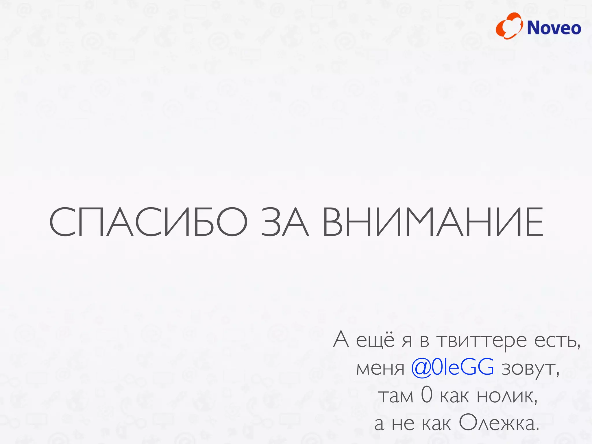 СПАСИБО ЗА ВНИМАНИЕ
А ещё я в твиттере есть,
меня @0leGG зовут,
там 0 как нолик,
а не как Олежка.
 