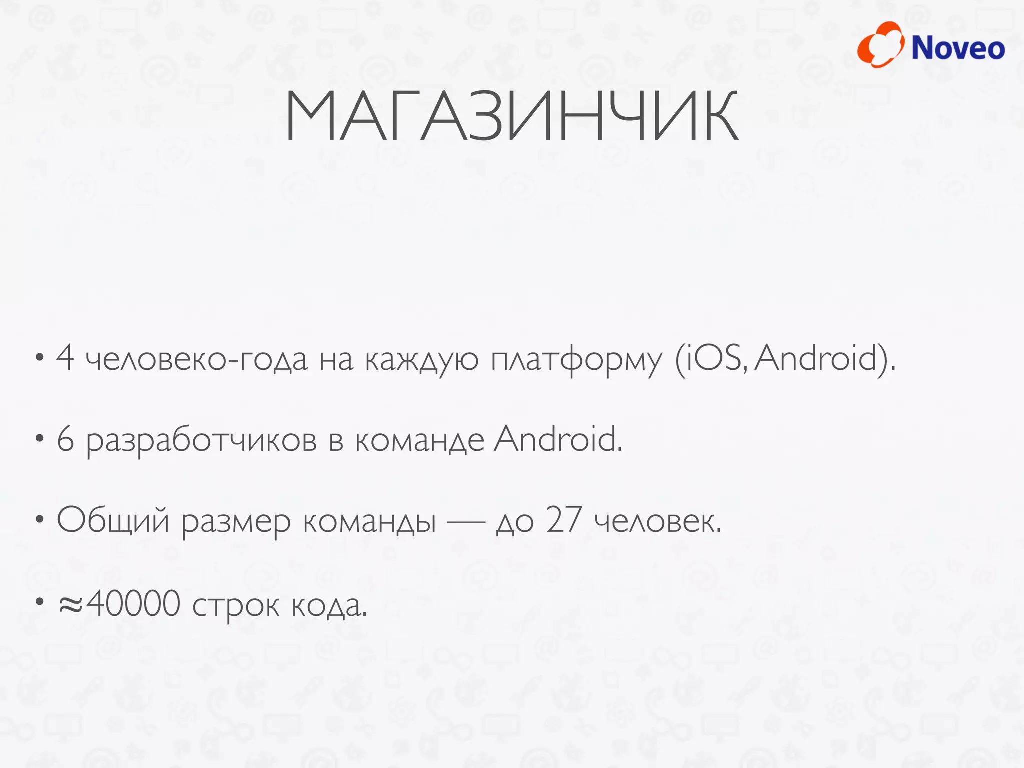 МАГАЗИНЧИК
• 4 человеко-года на каждую платформу (iOS,Android).
• 6 разработчиков в команде Android.
• Общий размер команды — до 27 человек.
• ≈40000 строк кода.
 