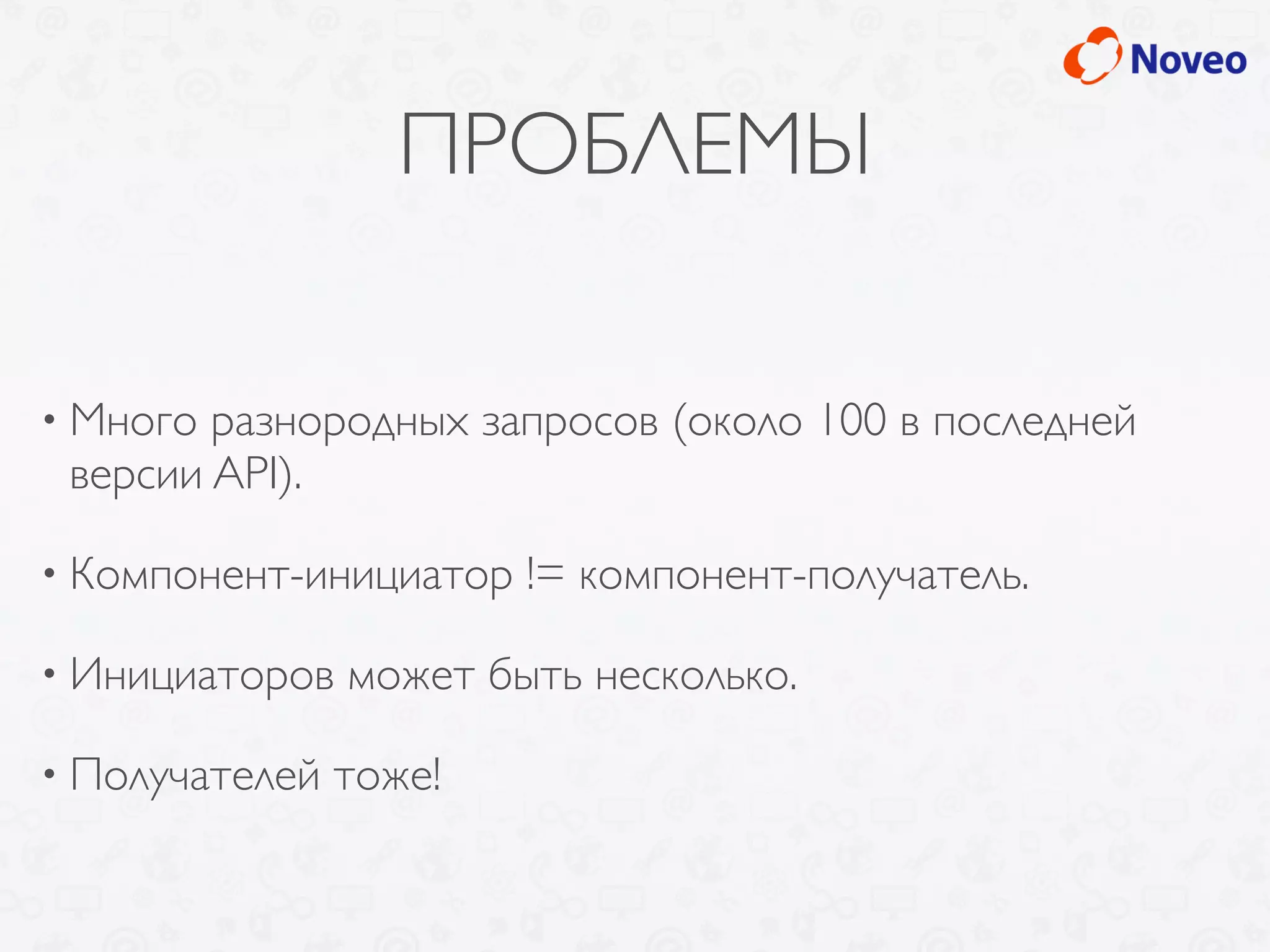 ПРОБЛЕМЫ
• Много разнородных запросов (около 100 в последней
версии API).
• Компонент-инициатор != компонент-получатель.
• Инициаторов может быть несколько.
• Получателей тоже!
 