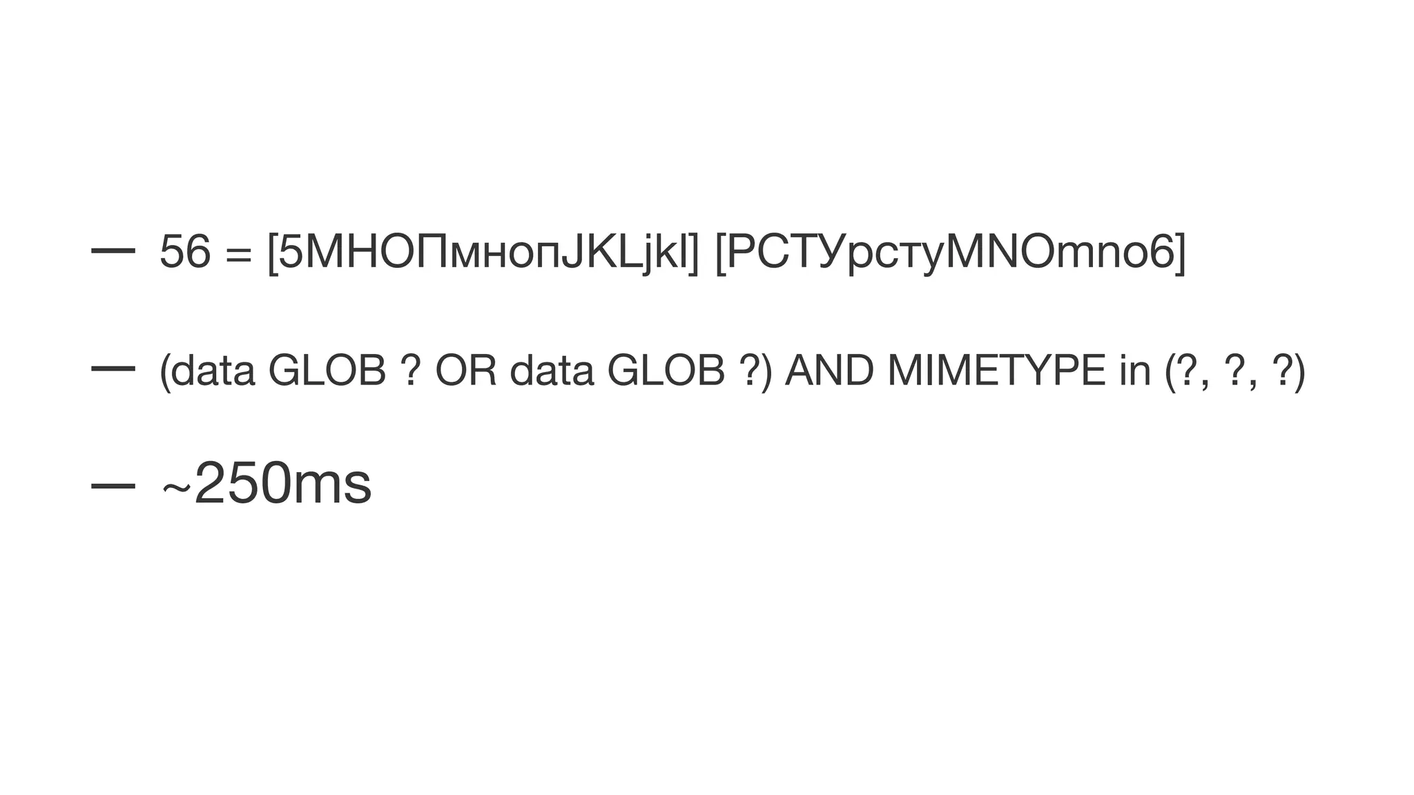 — 56 = [5МНОПмнопJKLjkl] [РСТУрстуMNOmno6]
— (data GLOB ? OR data GLOB ?) AND MIMETYPE in (?, ?, ?)
— ~250ms
 
