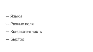 — Языки
— Разные поля
— Консистентность
— Быстро
 