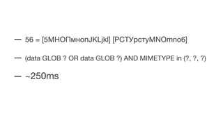 — 56 = [5МНОПмнопJKLjkl] [РСТУрстуMNOmno6]
— (data GLOB ? OR data GLOB ?) AND MIMETYPE in (?, ?, ?)
— ~250ms
 