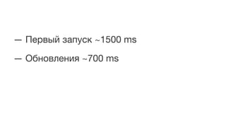 — Первый запуск ~1500 ms
— Обновления ~700 ms
 