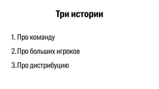 Три истории 
1. Про команду 
2.Про больших игроков 
3.Про дистрибуцию 
 