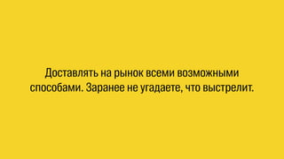 Доставлять на рынок всеми возможными 
способами. Заранее не угадаете, что выстрелит. 
 