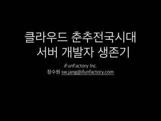 클라우드 춘추전국시대
서버 개발자 생존기
iFunFactory Inc.
장수원 sw.jang@ifunfactory.com
 