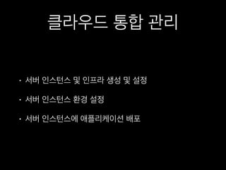 클라우드 통합 관리
• 서버 인스턴스 및 인프라 생성 및 설정
• 서버 인스턴스 환경 설정
• 서버 인스턴스에 애플리케이션 배포
 