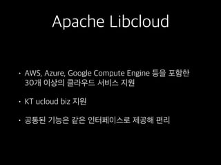 Apache Libcloud
• AWS, Azure, Google Compute Engine 등을 포함한 
30개 이상의 클라우드 서비스 지원
• KT ucloud biz 지원
• 공통된 기능은 같은 인터페이스로 제공해 편리
 