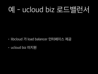 예 - ucloud biz 로드밸런서
• libcloud 가 load balancer 인터페이스 제공
• ucloud biz 미지원
 