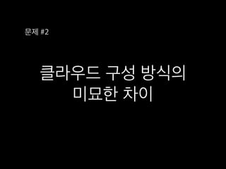 클라우드 구성 방식의 
미묘한 차이
문제 #2
 