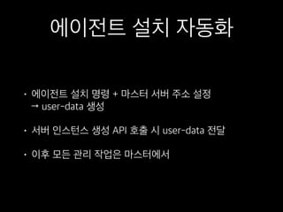 에이전트 설치 자동화
• 에이전트 설치 명령 + 마스터 서버 주소 설정 
→ user-data 생성
• 서버 인스턴스 생성 API 호출 시 user-data 전달
• 이후 모든 관리 작업은 마스터에서
 