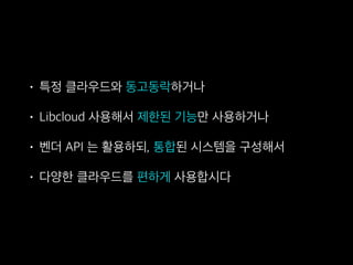 • 특정 클라우드와 동고동락하거나
• Libcloud 사용해서 제한된 기능만 사용하거나
• 벤더 API 는 활용하되, 통합된 시스템을 구성해서
• 다양한 클라우드를 편하게 사용합시다
 