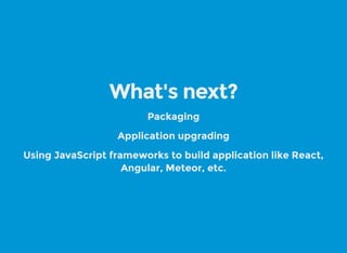 What's next?
Packaging
Application upgrading
Using JavaScript frameworks to build application like React,
Angular, Meteor,...