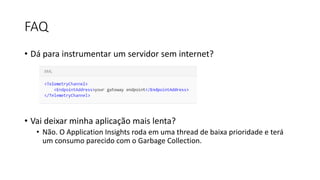 FAQ
• Dá para instrumentar um servidor sem internet?
• Vai deixar minha aplicação mais lenta?
• Não. O Application Insights roda em uma thread de baixa prioridade e terá
um consumo parecido com o Garbage Collection.
 