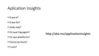 Aplication Insights
 O que é?
 O que faz?
 Onde roda?
 Em qual linguagem?
 Em que plataforma?
 Preciso do Azure?
 É caro?
http://aka.ms/applicationinsights
 