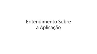 Entendimento Sobre
a Aplicação
 