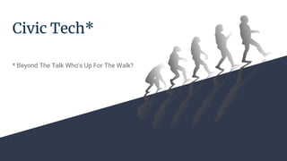 Civic Tech*
* Beyond The Talk Who's Up For The Walk?
 