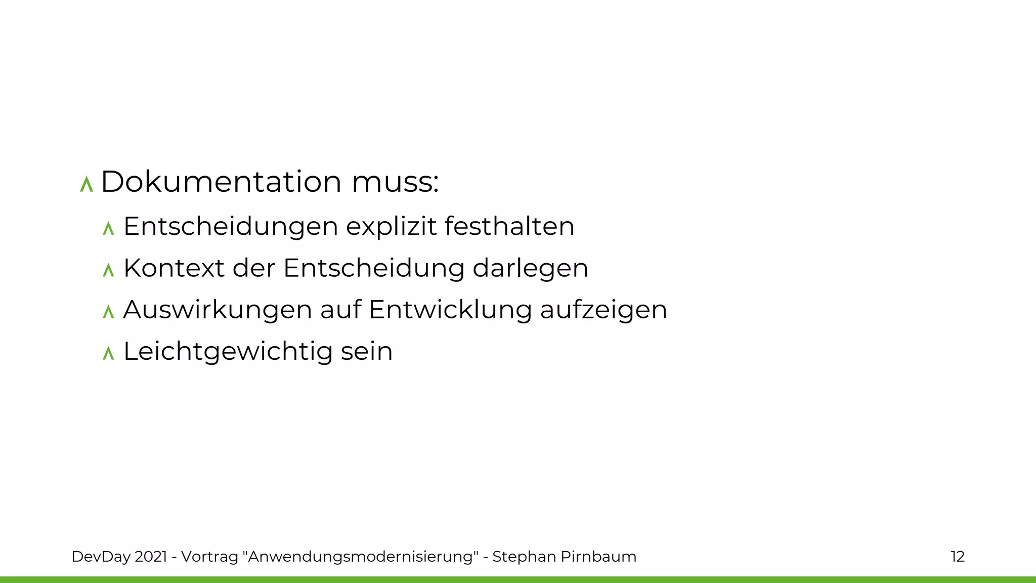Dokumentation muss:
Entscheidungen explizit festhalten
Kontext der Entscheidung darlegen
Auswirkungen auf Entwicklung aufzeigen
Leichtgewichtig sein
DevDay 2021 - Vortrag "Anwendungsmodernisierung" - Stephan Pirnbaum 12
 