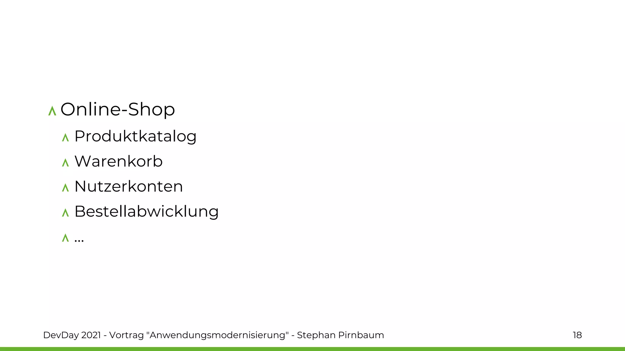 Online-Shop
Produktkatalog
Warenkorb
Nutzerkonten
Bestellabwicklung
…
DevDay 2021 - Vortrag "Anwendungsmodernisierung" - Stephan Pirnbaum 18
 