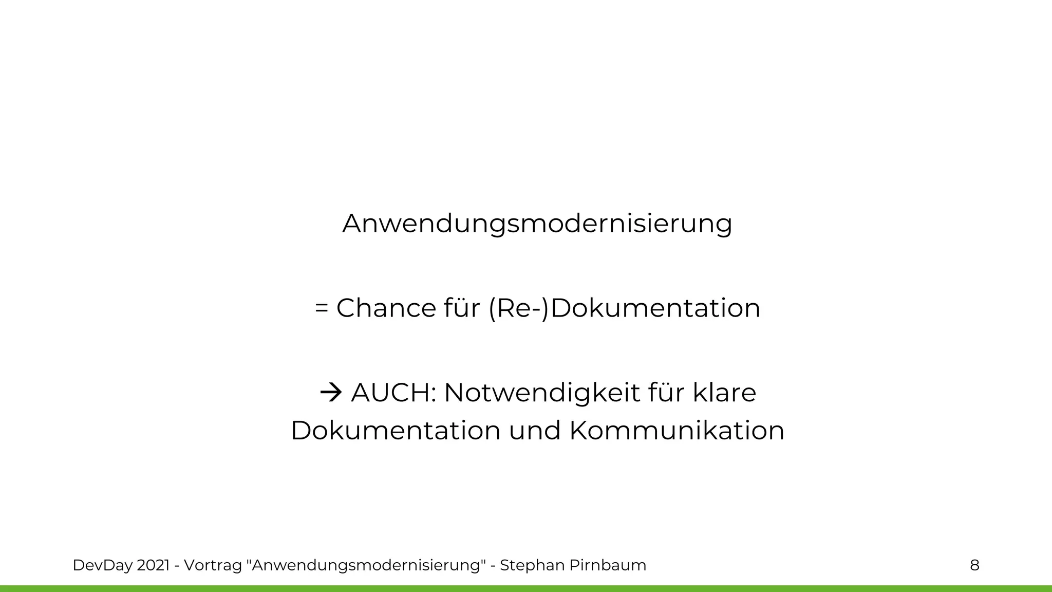 Anwendungsmodernisierung
= Chance für (Re-)Dokumentation
→ AUCH: Notwendigkeit für klare
Dokumentation und Kommunikation
DevDay 2021 - Vortrag "Anwendungsmodernisierung" - Stephan Pirnbaum 8
 