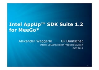 Intel AppUp™ SDK Suite 1.2
for MeeGo*

       Alexander Weggerle                                                                      Uli Dumschat
                                       Intel® SSG/Developer Products Division
                                                                   July 2011




 Software & Services Group
 Developer Products Division         Copyright© 2011, Intel Corporation. All rights reserved.
                               *Other brands and names are the property of their respective owners.           1
 