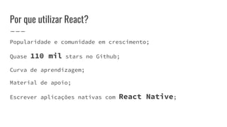 Por que utilizar React?
Popularidade e comunidade em crescimento;
Quase 110 mil stars no Github;
Curva de aprendizagem;
Material de apoio;
Escrever aplicações nativas com React Native;
 