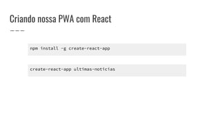 Criando nossa PWA com React
create-react-app ultimas-noticias
npm install -g create-react-app
 
