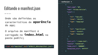 Editando o manifest.json
Onde são definidas as
características de aparência
do app;
O arquivo de manifest é
carregado no index.html na
pasta public;
 
