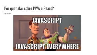 Por que falar sobre PWA e React?
 