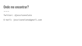Onde me encontrar?
Twitter: @jessizanelato
E-mail: jessizanelato@gmail.com
 