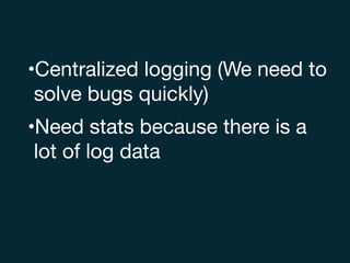 •Centralized logging (We need to
solve bugs quickly)

•Need stats because there is a
lot of log data
 