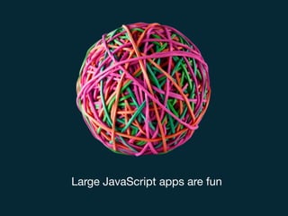 Large JavaScript apps are fun
 