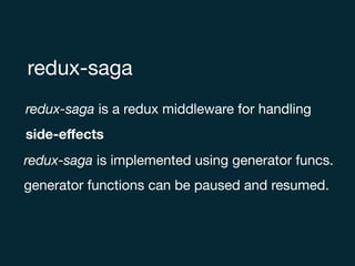 redux-saga
redux-saga is a redux middleware for handling 

side-eﬀects
redux-saga is implemented using generator funcs.

generator functions can be paused and resumed.
 