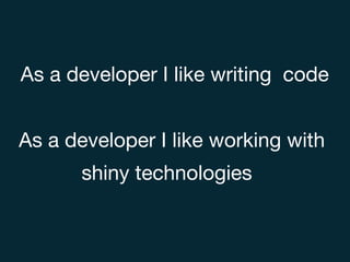 As a developer I like writing code
As a developer I like working with
shiny technologies
 