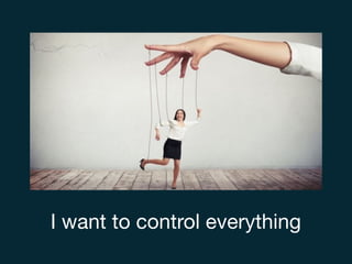 I want to control everything
 