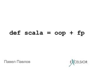 def scala = oop + fp
Павел Павлов
 