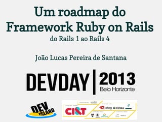 Um roadmap do
Framework Ruby on Rails
do Rails 1 ao Rails 4
João Lucas Pereira de Santana

 