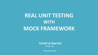REAL UNIT TESTING
WITH
MOCK FRAMEWORK
THEORY & PRACTICE
PHAT VU
(Devday 2016)
 