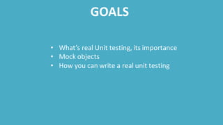GOALS
• What’s real Unit testing, its importance
• Mock objects
• How you can write a real unit testing
 