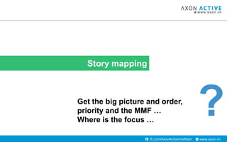 www.axon.vnfb.com/AxonActiveVietNam
Story mapping
Get the big picture and order,
priority and the MMF …
Where is the focus...