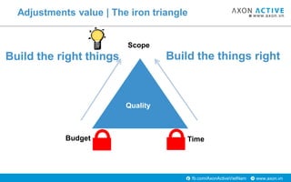 www.axon.vnfb.com/AxonActiveVietNam
Adjustments value | The iron triangle
Quality
Budget
Scope
Time
Build the right things...