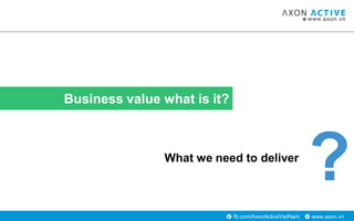 www.axon.vnfb.com/AxonActiveVietNam
Business value what is it?
What we need to deliver
?
 