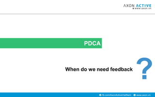 www.axon.vnfb.com/AxonActiveVietNam
PDCA
When do we need feedback
?
 