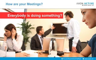 www.axon.vnfb.com/AxonActiveVietNam
Are they using facebook?
How are your Meetings?
 