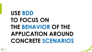 USE BDD
TO FOCUS ON
THE BEHAVIOR OF THE
APPLICATION AROUND
CONCRETE SCENARIOS
 