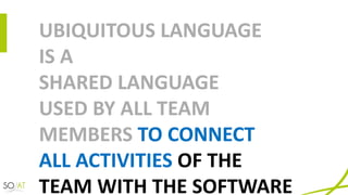 UBIQUITOUS	LANGUAGE	
IS	A	
SHARED	LANGUAGE
USED	BY	ALL	TEAM	
MEMBERS	TO	CONNECT	
ALL	ACTIVITIES	OF	THE	
TEAM	WITH	THE	SOFTWARE
 