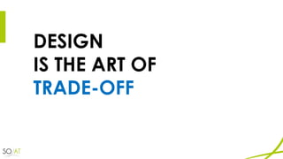 DESIGN
IS THE ART OF
TRADE-OFF
 