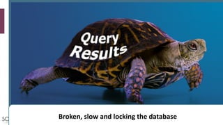Broken,	slow	and	locking	the	database
 